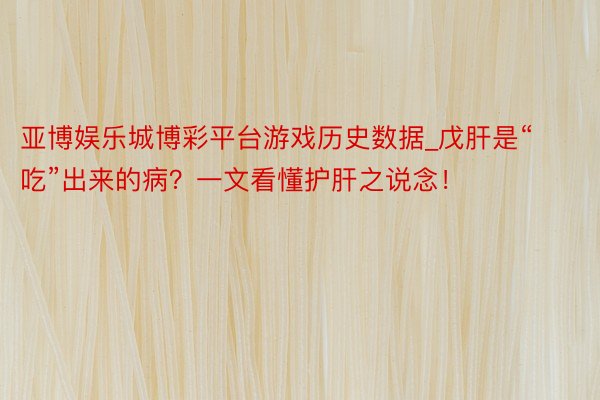 亚博娱乐城博彩平台游戏历史数据_戊肝是“吃”出来的病？一文看懂护肝之说念！