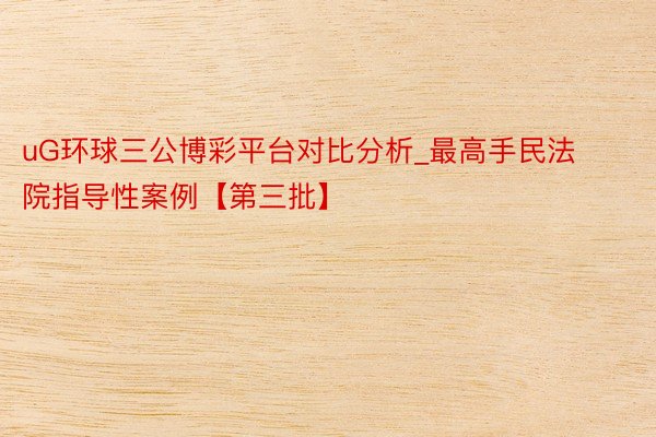 uG环球三公博彩平台对比分析_最高手民法院指导性案例【第三批】