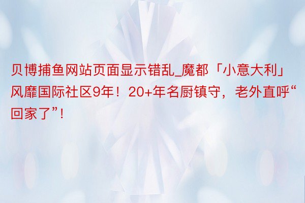 贝博捕鱼网站页面显示错乱_魔都「小意大利」风靡国际社区9年！20+年名厨镇守，老外直呼“回家了”！