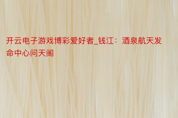 开云电子游戏博彩爱好者_钱江：酒泉航天发命中心问天阁